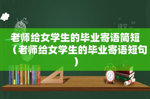 老师给女学生的毕业寄语简短（老师给女学生的毕业寄语短句）