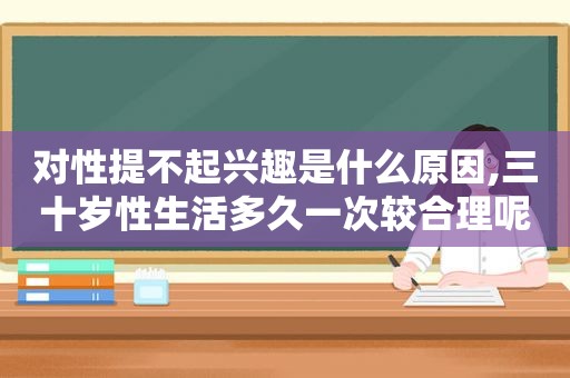 对性提不起兴趣是什么原因,三十岁性生活多久一次较合理呢