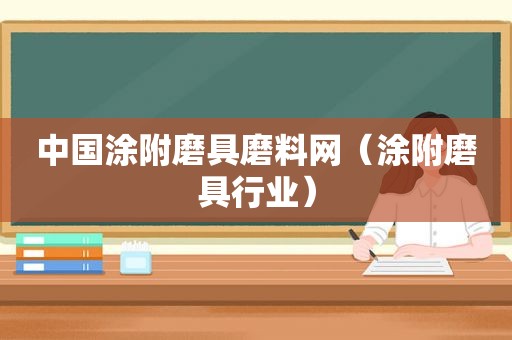 中国涂附磨具磨料网（涂附磨具行业）