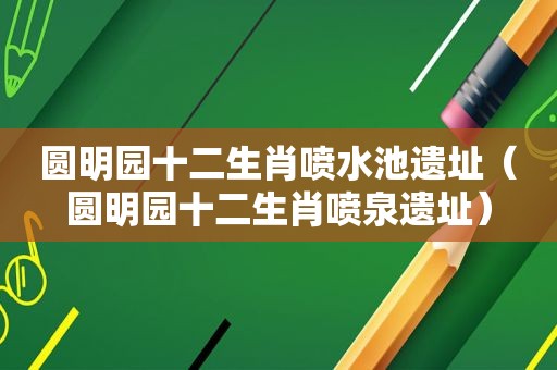 圆明园十二生肖喷水池遗址（圆明园十二生肖喷泉遗址）