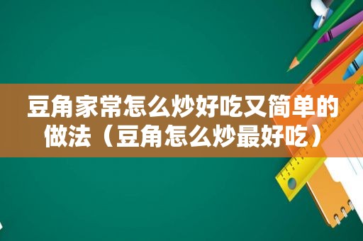 豆角家常怎么炒好吃又简单的做法（豆角怎么炒最好吃）