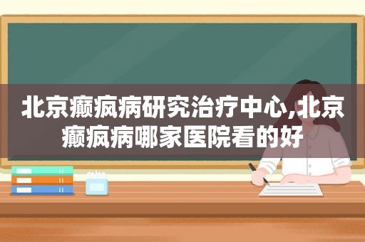 北京癫疯病研究治疗中心,北京癫疯病哪家医院看的好