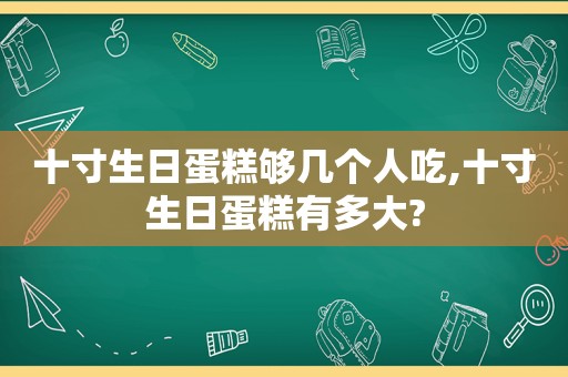 十寸生日蛋糕够几个人吃,十寸生日蛋糕有多大?