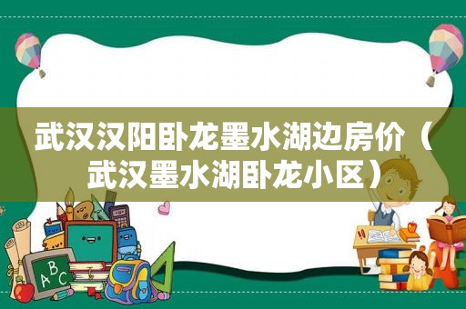 武汉汉阳卧龙墨水湖边房价（武汉墨水湖卧龙小区）