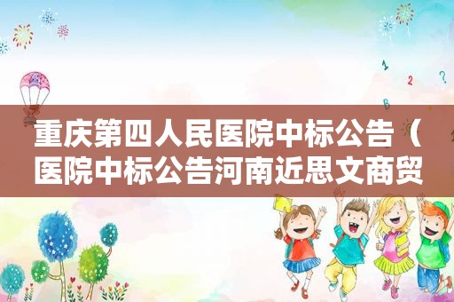 重庆第四人民医院中标公告（医院中标公告河南近思文商贸有限公司）