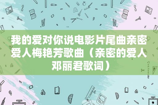 我的爱对你说电影片尾曲亲密爱人梅艳芳歌曲（亲密的爱人 邓丽君歌词）