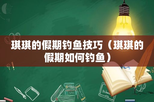 琪琪的假期钓鱼技巧（琪琪的假期如何钓鱼）