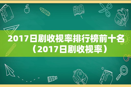 2017日剧收视率排行榜前十名（2017日剧收视率）