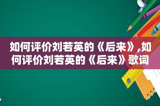 如何评价刘若英的《后来》,如何评价刘若英的《后来》歌词