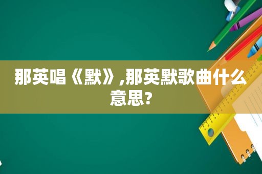 那英唱《默》,那英默歌曲什么意思?