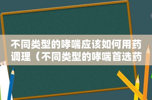 不同类型的哮喘应该如何用药调理（不同类型的哮喘首选药）