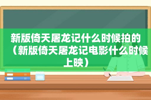 新版倚天屠龙记什么时候拍的（新版倚天屠龙记电影什么时候上映）