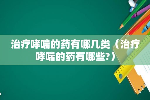 治疗哮喘的药有哪几类（治疗哮喘的药有哪些?）