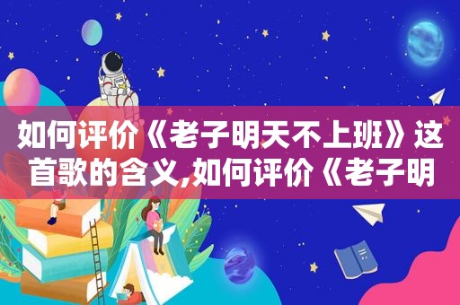 如何评价《老子明天不上班》这首歌的含义,如何评价《老子明天不上班》这首歌曲