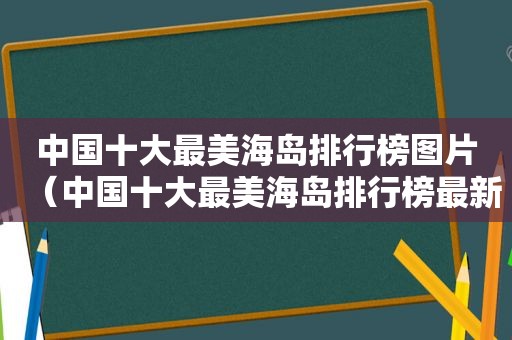 中国十大最美海岛排行榜图片（中国十大最美海岛排行榜最新）