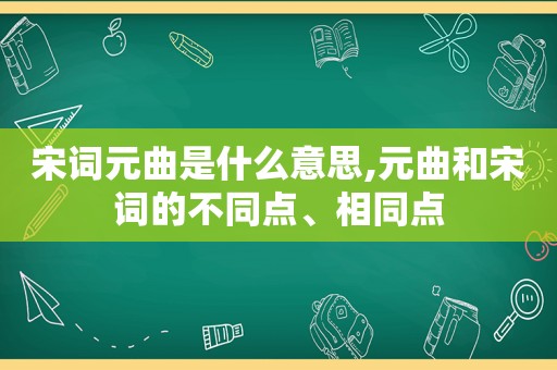 宋词元曲是什么意思,元曲和宋词的不同点、相同点