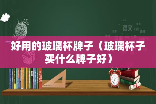 好用的玻璃杯牌子（玻璃杯子买什么牌子好）