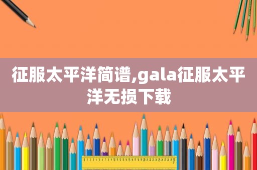 征服太平洋简谱,gala征服太平洋无损下载