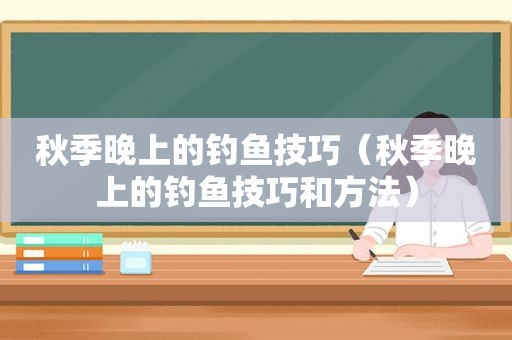 秋季晚上的钓鱼技巧（秋季晚上的钓鱼技巧和方法）