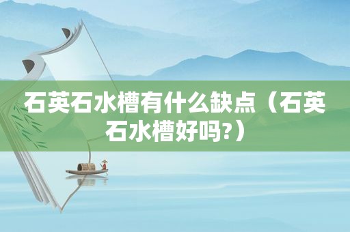 石英石水槽有什么缺点（石英石水槽好吗?）