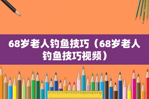 68岁老人钓鱼技巧（68岁老人钓鱼技巧视频）