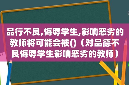 品行不良,侮辱学生,影响恶劣的教师将可能会被()（对品德不良侮辱学生影响恶劣的教师）