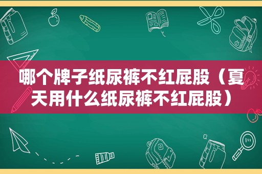 哪个牌子纸尿裤不红 *** （夏天用什么纸尿裤不红 *** ）