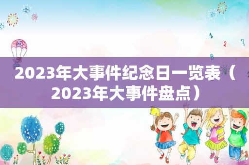 2023年大事件纪念日一览表（2023年大事件盘点）