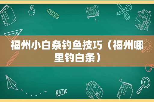 福州小白条钓鱼技巧（福州哪里钓白条）