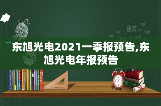 东旭光电2021一季报预告,东旭光电年报预告