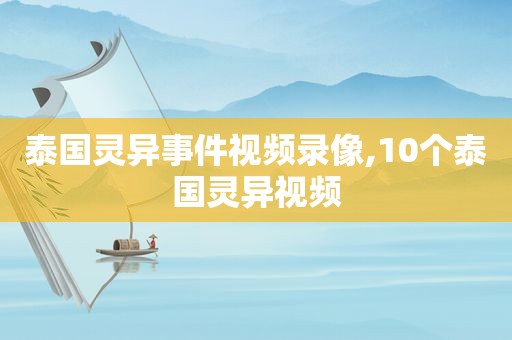 泰国灵异事件视频录像,10个泰国灵异视频