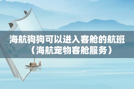 海航狗狗可以进入客舱的航班（海航宠物客舱服务）