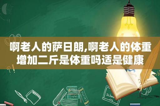 啊老人的萨日朗,啊老人的体重增加二斤是体重吗适是健康