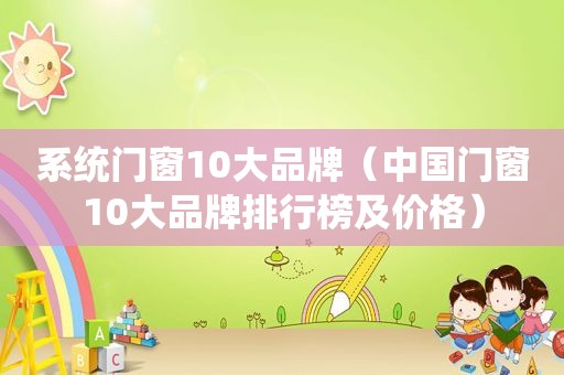 系统门窗10大品牌（中国门窗10大品牌排行榜及价格）