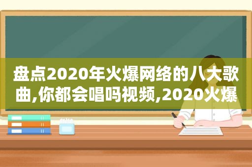 盘点2020年火爆网络的八大歌曲,你都会唱吗视频,2020火爆网络歌曲排行榜