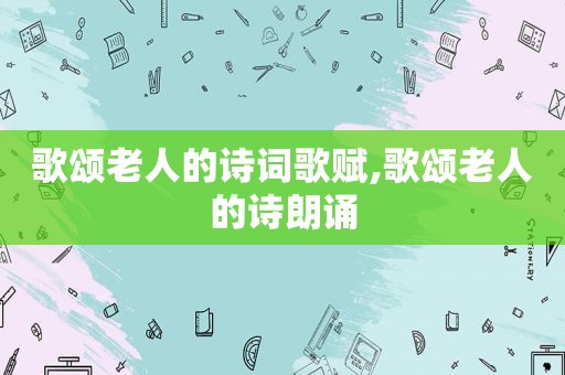 歌颂老人的诗词歌赋,歌颂老人的诗朗诵