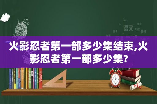 火影忍者第一部多少集结束,火影忍者第一部多少集?