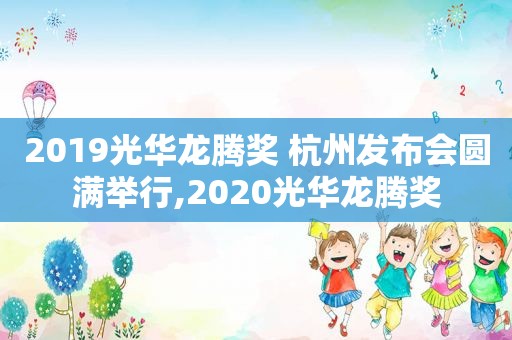 2019光华龙腾奖 杭州发布会圆满举行,2020光华龙腾奖