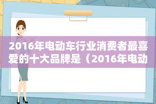 2016年电动车行业消费者最喜爱的十大品牌是（2016年电动车行业消费者最喜爱的十大品牌是什么）