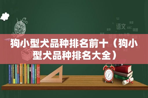 狗小型犬品种排名前十（狗小型犬品种排名大全）