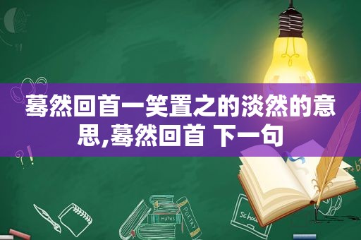 蓦然回首一笑置之的淡然的意思,蓦然回首 下一句