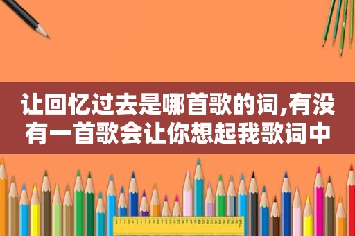 让回忆过去是哪首歌的词,有没有一首歌会让你想起我歌词中的歌名