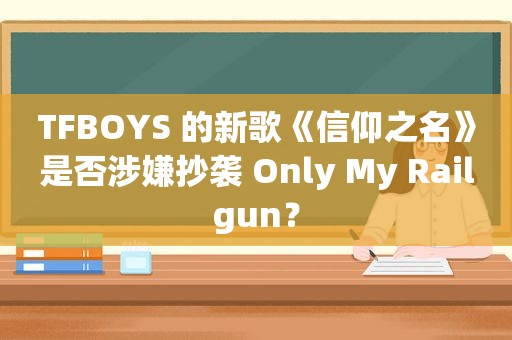 TFBOYS 的新歌《信仰之名》是否涉嫌抄袭 Only My Railgun？