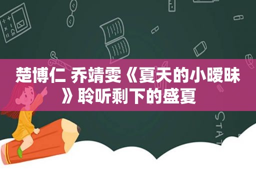 楚博仁 乔靖雯《夏天的小暧昧》聆听剩下的盛夏