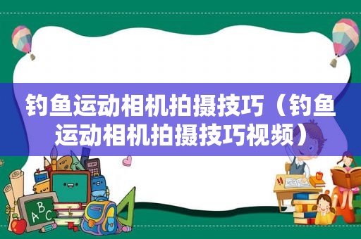 钓鱼运动相机拍摄技巧（钓鱼运动相机拍摄技巧视频）