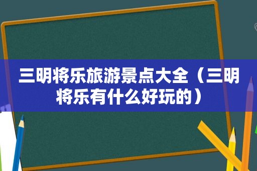 三明将乐旅游景点大全（三明将乐有什么好玩的）