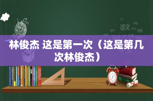 林俊杰 这是第一次（这是第几次林俊杰）