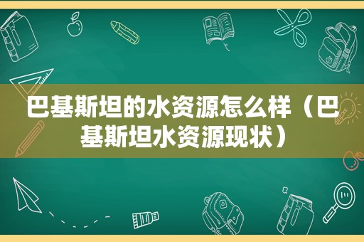 巴基斯坦的水资源怎么样（巴基斯坦水资源现状）