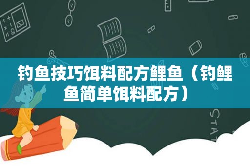 钓鱼技巧饵料配方鲤鱼（钓鲤鱼简单饵料配方）