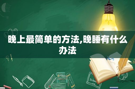 晚上最简单的方法,晚睡有什么办法